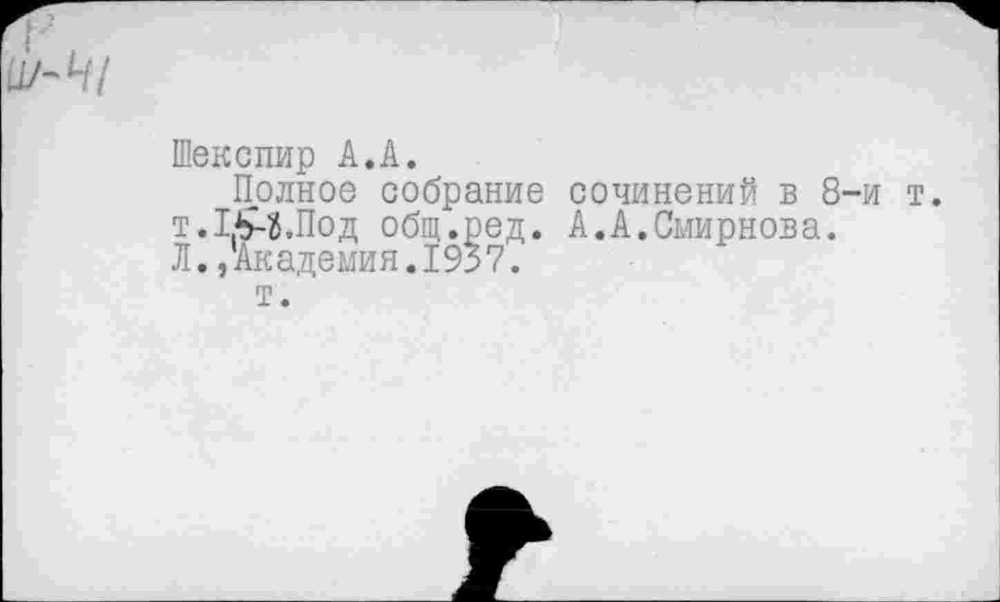 ﻿Шекспир А.А.
Полное собрание сочинений в 8-и т. т.ГМ.Под общ.ред. А.А.Смирнова.
Л.,Академия.1937.
т.